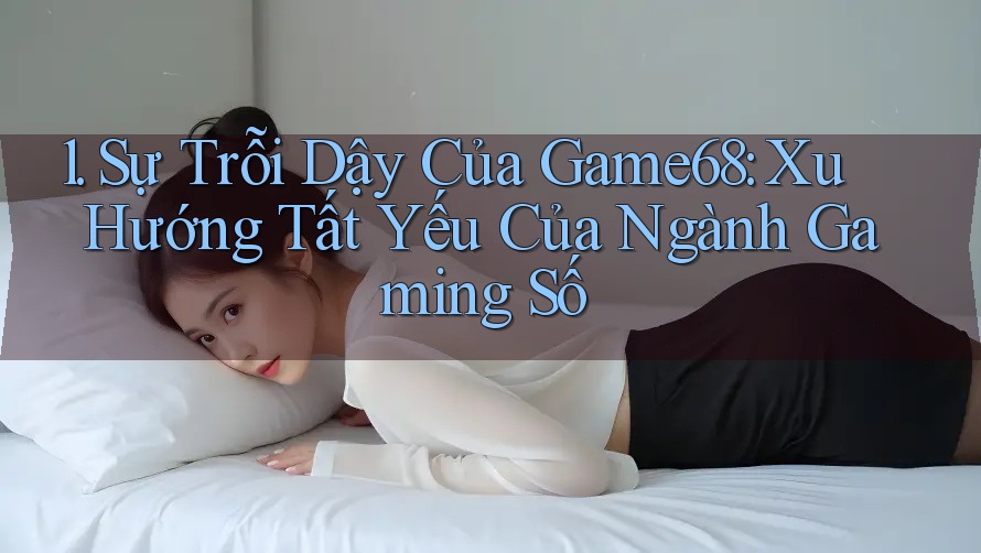 1. Sự Trỗi Dậy Của Game68: Xu Hướng Tất Yếu Của Ngành Gaming Số 1. Sự Trỗi Dậy Của Game68: Xu Hướng Tất Yếu Của Ngành Gaming Số