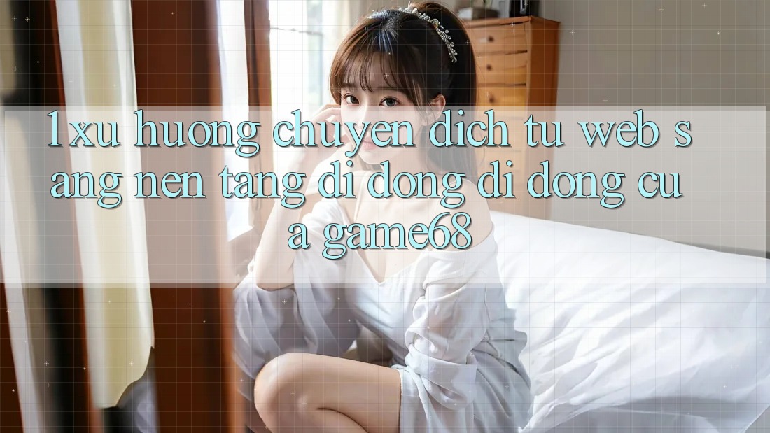1. Xu Hướng Chuyển Dịch Từ Web Sang Nền tảng di động Di Động Của game68