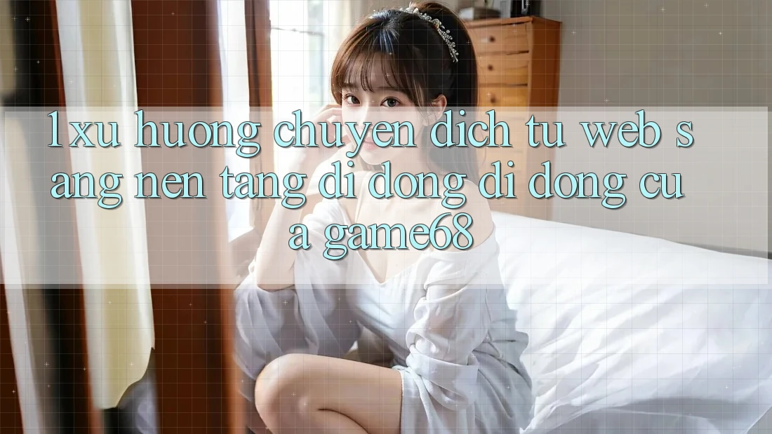 1. Xu Hướng Chuyển Dịch Từ Web Sang Nền tảng di động Di Động Của game68
