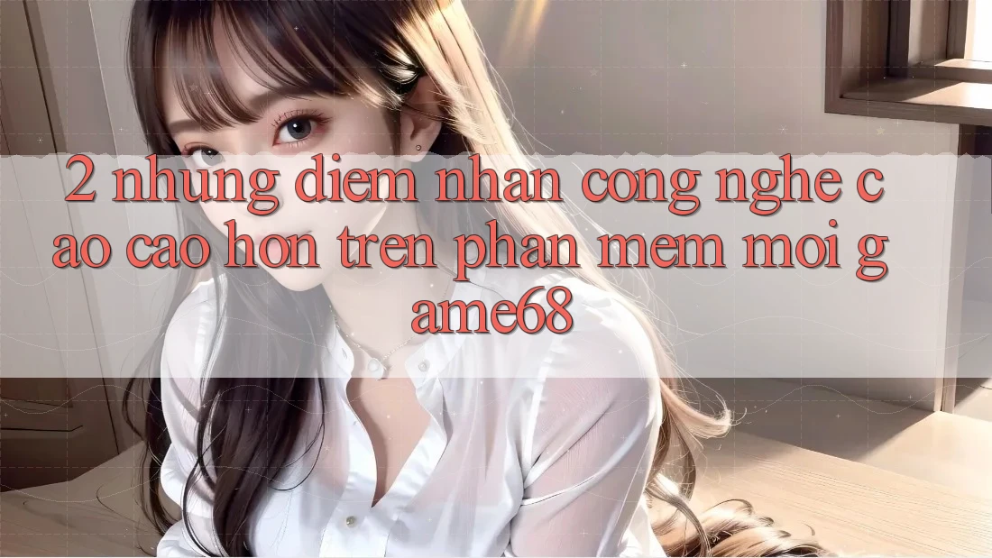 2. Những Điểm Nhấn Công Nghệ Cao cao hơn Trên Phần mềm Mới game68