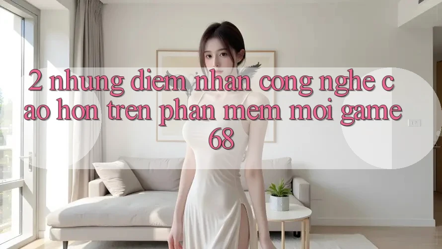 2. Những Điểm Nhấn Công Nghệ Cao hơn Trên Phần mềm Mới game68