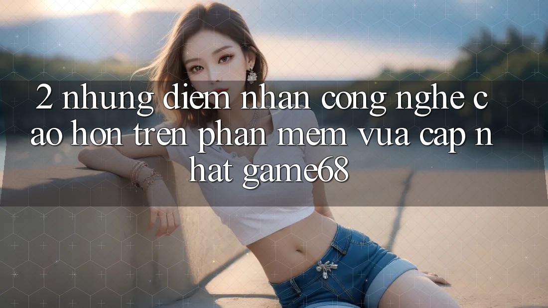 2. Những Điểm Nhấn Công Nghệ Cao hơn Trên Phần mềm Vừa cập nhật game68