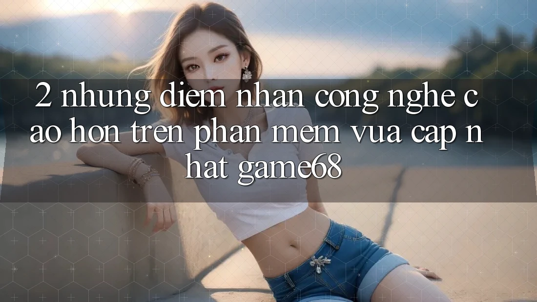 2. Những Điểm Nhấn Công Nghệ Cao hơn Trên Phần mềm Vừa cập nhật game68