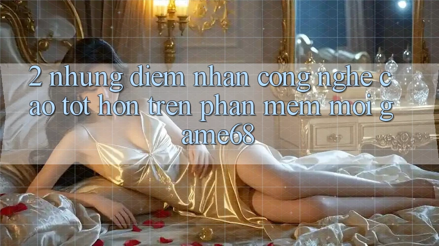 2. Những Điểm Nhấn Công Nghệ Cao tốt hơn Trên Phần mềm Mới game68 2. Những Điểm Nhấn Công Nghệ Cao tốt hơn Trên Phần mềm Mới game68