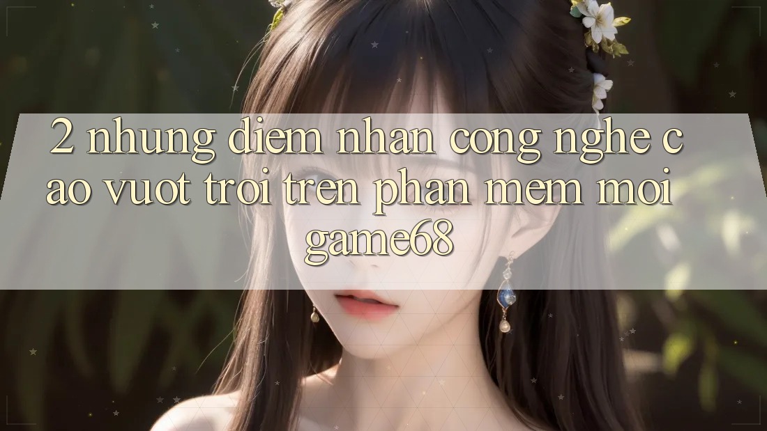 2. Những Điểm Nhấn Công Nghệ Cao vượt trội Trên Phần mềm Mới game68