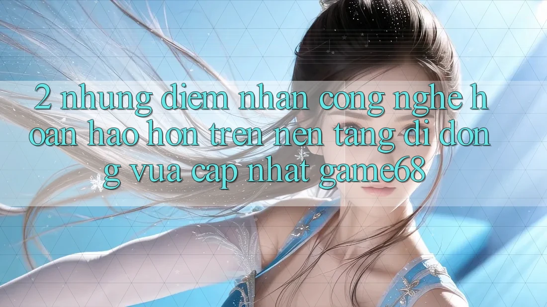 2. Những Điểm Nhấn Công Nghệ Hoàn hảo hơn Trên Nền tảng di động Vừa cập nhật game68 2. Những Điểm Nhấn Công Nghệ Hoàn hảo hơn Trên Nền tảng di động Vừa cập nhật game68