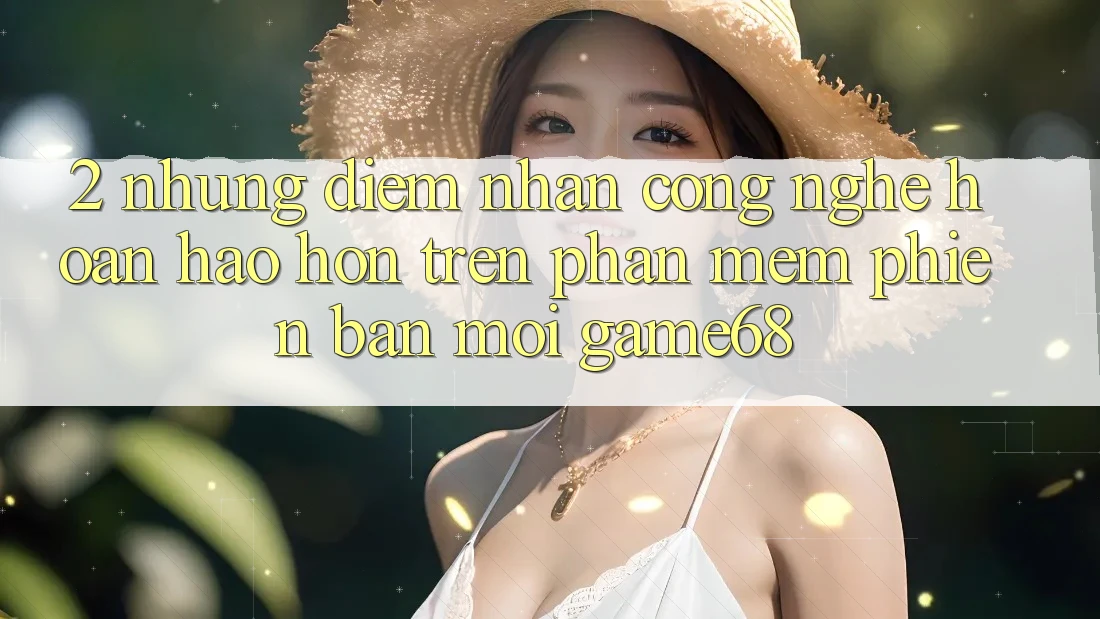 2. Những Điểm Nhấn Công Nghệ Hoàn hảo hơn Trên Phần mềm Phiên bản mới game68