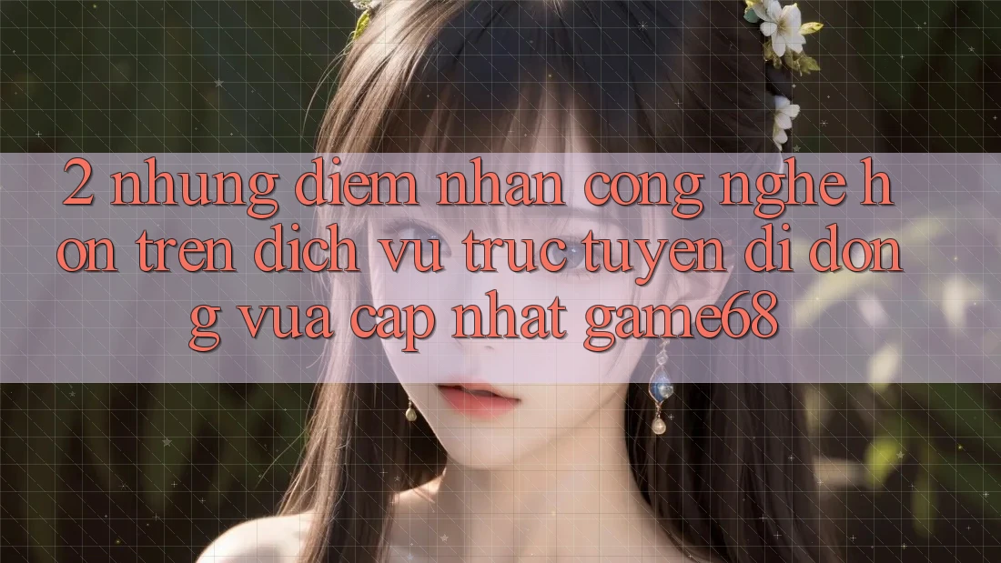 2. Những Điểm Nhấn Công Nghệ Hơn Trên Dịch vụ trực tuyến di động Vừa cập nhật game68