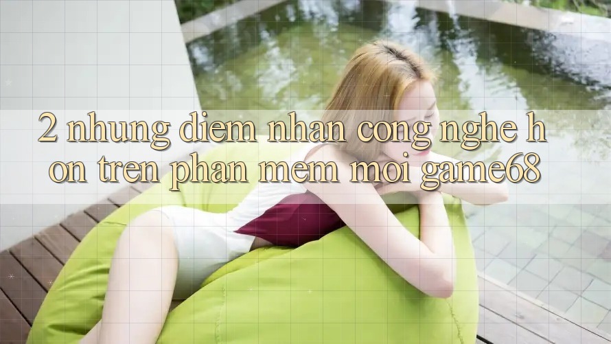 2. Những Điểm Nhấn Công Nghệ Hơn Trên Phần mềm Mới game68