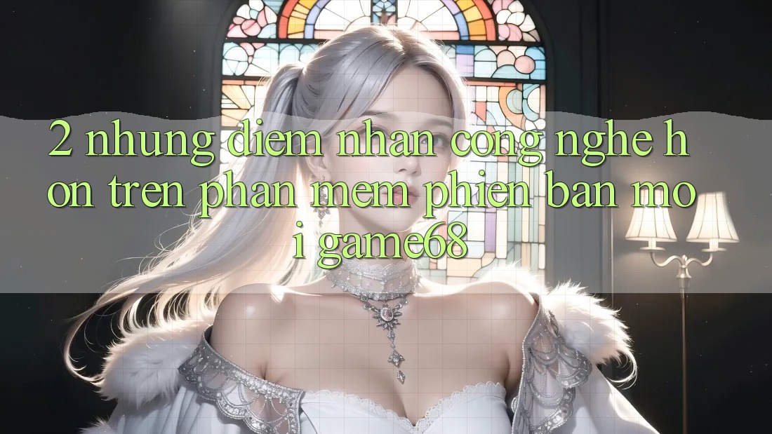2. Những Điểm Nhấn Công Nghệ Hơn Trên Phần mềm Phiên bản mới game68