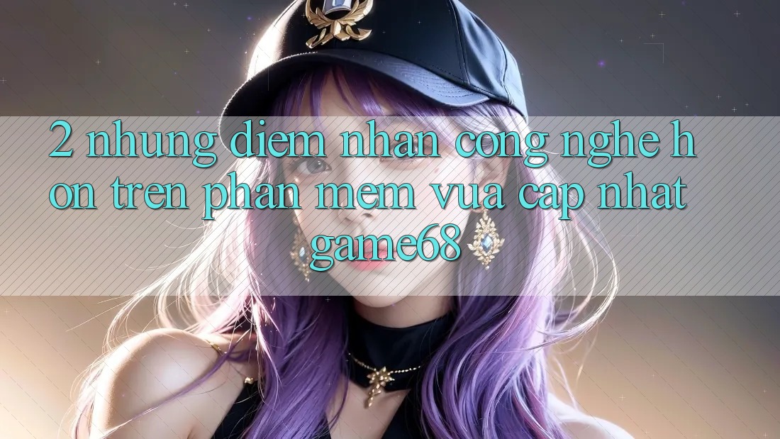 2. Những Điểm Nhấn Công Nghệ Hơn Trên Phần mềm Vừa cập nhật game68 2. Những Điểm Nhấn Công Nghệ Hơn Trên Phần mềm Vừa cập nhật game68