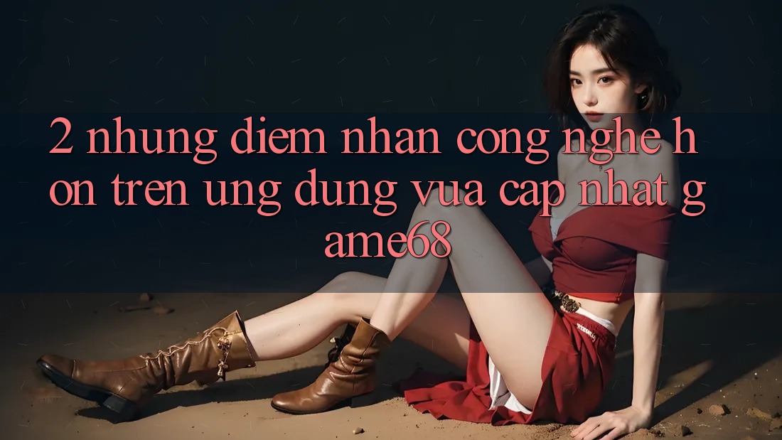 2. Những Điểm Nhấn Công Nghệ Hơn Trên Ứng Dụng Vừa cập nhật game68