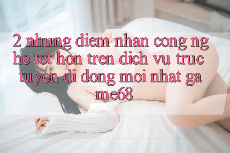 2. Những Điểm Nhấn Công Nghệ Tốt hơn Trên Dịch vụ trực tuyến di động Mới nhất game68