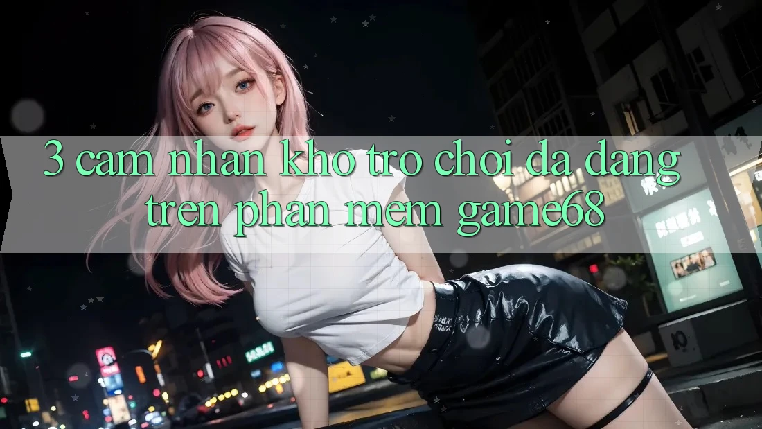 3. Cảm nhận Kho Trò Chơi Đa Dạng Trên Phần mềm game68 3. Cảm nhận Kho Trò Chơi Đa Dạng Trên Phần mềm game68