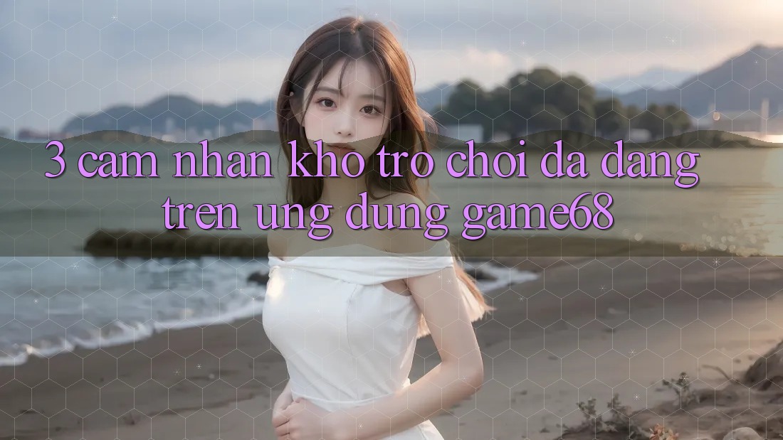 3. Cảm nhận Kho Trò Chơi Đa Dạng Trên Ứng Dụng game68