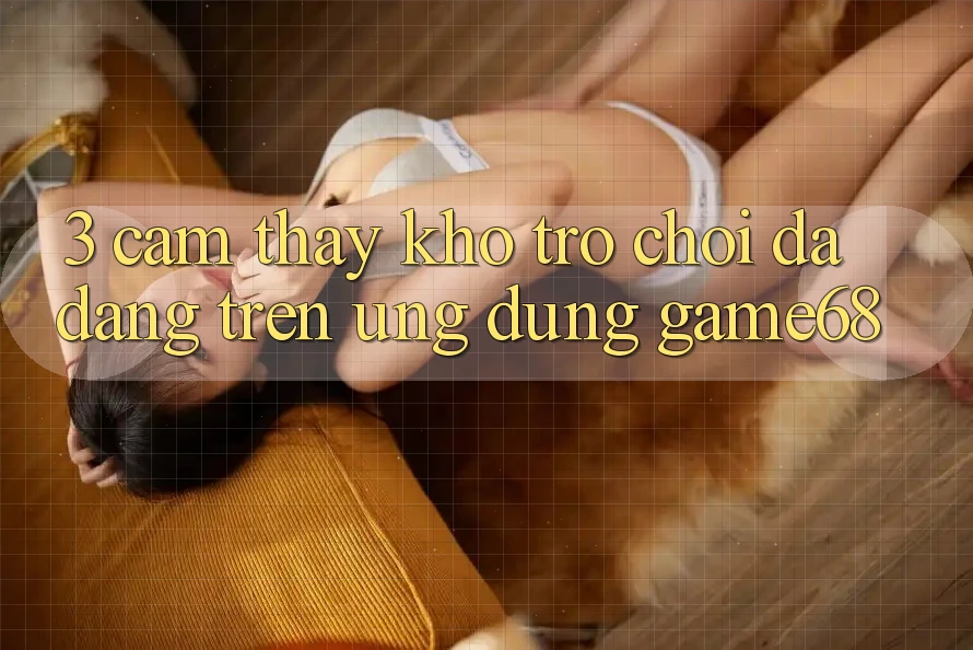 3. Cảm thấy Kho Trò Chơi Đa Dạng Trên Ứng Dụng game68 3. Cảm thấy Kho Trò Chơi Đa Dạng Trên Ứng Dụng game68