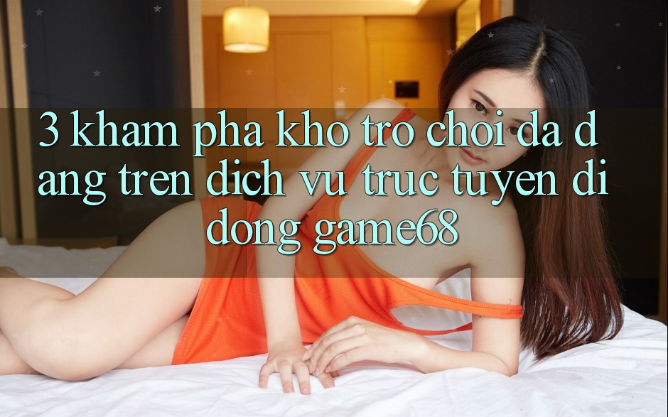 3. Khám Phá Kho Trò Chơi Đa Dạng Trên Dịch vụ trực tuyến di động game68 3. Khám Phá Kho Trò Chơi Đa Dạng Trên Dịch vụ trực tuyến di động game68