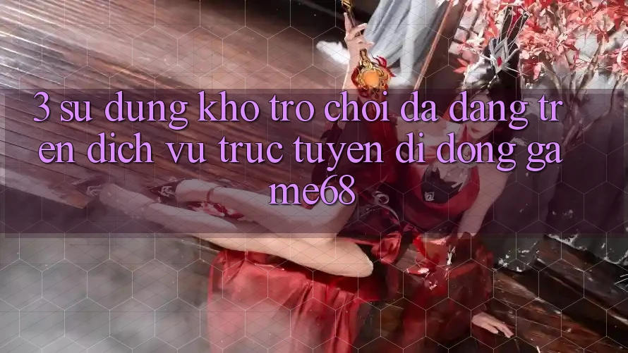 3. Sử dụng Kho Trò Chơi Đa Dạng Trên Dịch vụ trực tuyến di động game68
