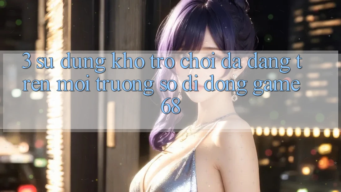 3. Sử dụng Kho Trò Chơi Đa Dạng Trên Môi trường số di động game68