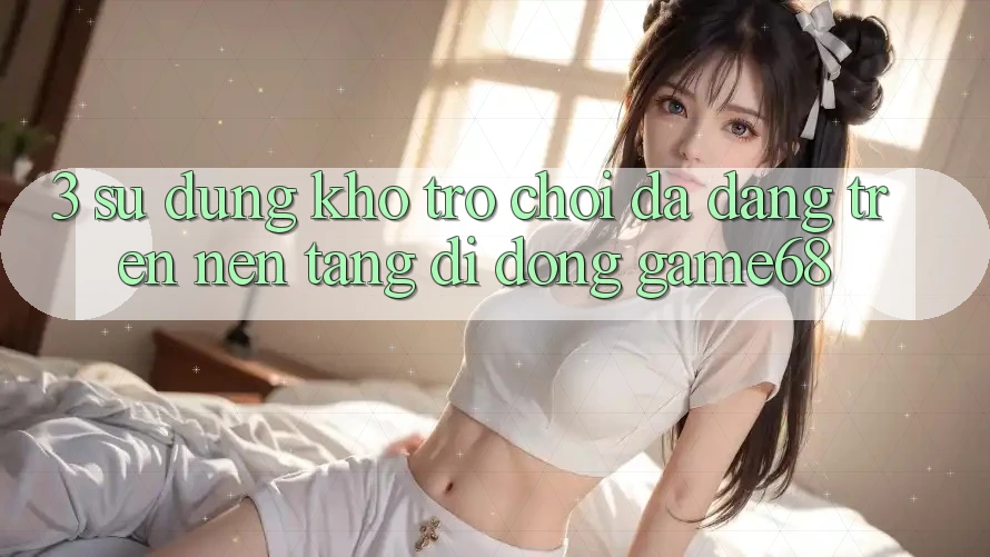 3. Sử dụng Kho Trò Chơi Đa Dạng Trên Nền tảng di động game68 3. Sử dụng Kho Trò Chơi Đa Dạng Trên Nền tảng di động game68