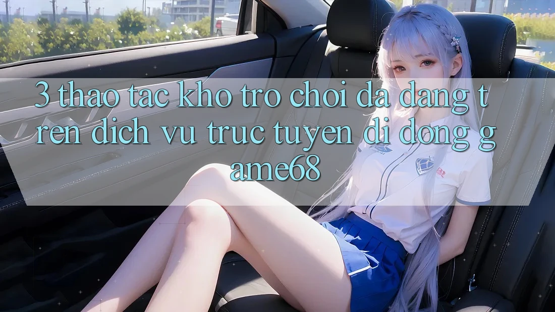 3. Thao tác Kho Trò Chơi Đa Dạng Trên Dịch vụ trực tuyến di động game68