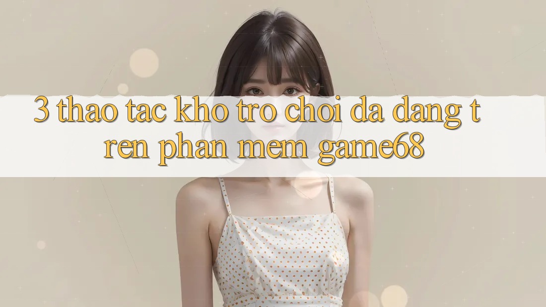 3. Thao tác Kho Trò Chơi Đa Dạng Trên Phần mềm game68