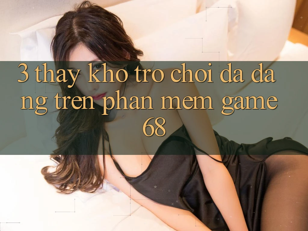 3. Thấy Kho Trò Chơi Đa Dạng Trên Phần mềm game68 3. Thấy Kho Trò Chơi Đa Dạng Trên Phần mềm game68