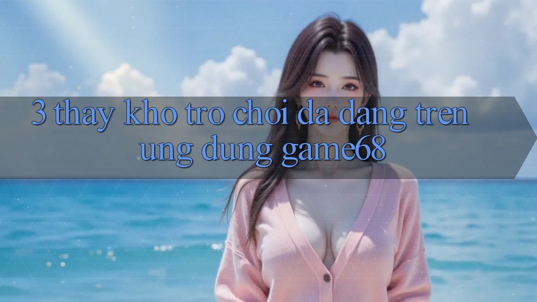 3. Thấy Kho Trò Chơi Đa Dạng Trên Ứng dụng game68 3. Thấy Kho Trò Chơi Đa Dạng Trên Ứng dụng game68