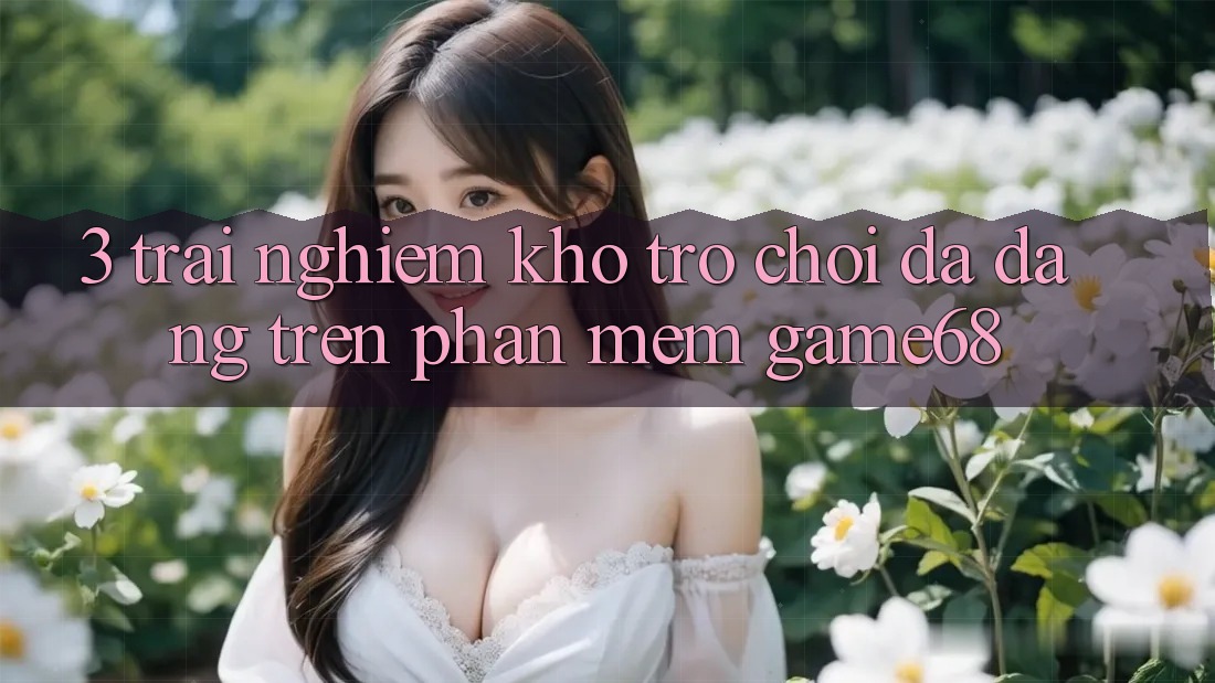 3. Trải nghiệm Kho Trò Chơi Đa Dạng Trên Phần mềm game68