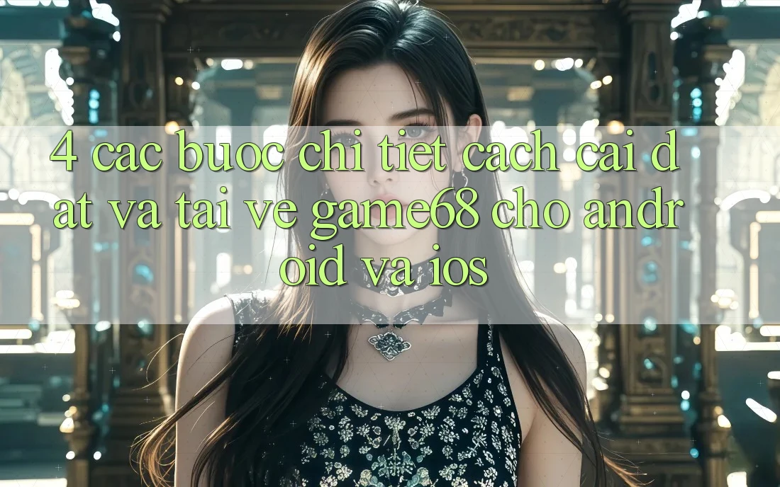 4. Các bước Chi Tiết Cách Cài đặt Và Tải về game68 Cho Android Và iOS 4. Các bước Chi Tiết Cách Cài đặt Và Tải về game68 Cho Android Và iOS