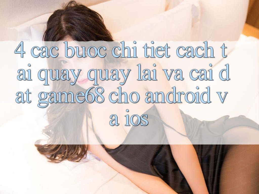 4. Các bước Chi Tiết Cách Tải quay quay lại Và Cài Đặt game68 Cho Android Và iOS 4. Các bước Chi Tiết Cách Tải quay quay lại Và Cài Đặt game68 Cho Android Và iOS