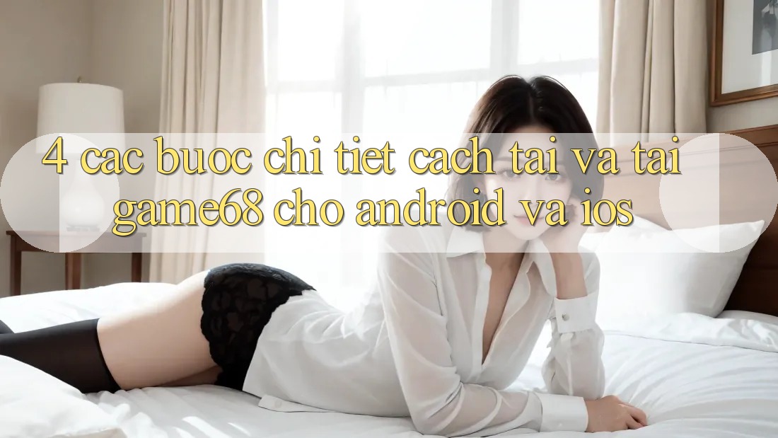 4. Các bước Chi Tiết Cách Tải Và Tải game68 Cho Android Và iOS