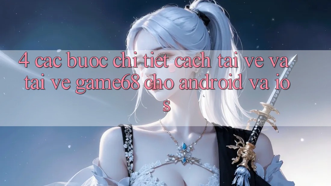 4. Các bước Chi Tiết Cách Tải về Và Tải về game68 Cho Android Và iOS 4. Các bước Chi Tiết Cách Tải về Và Tải về game68 Cho Android Và iOS