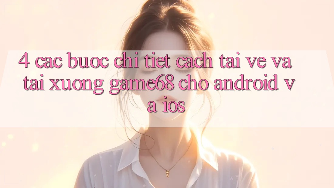 4. Các bước Chi Tiết Cách Tải về Và Tải xuống game68 Cho Android Và iOS 4. Các bước Chi Tiết Cách Tải về Và Tải xuống game68 Cho Android Và iOS