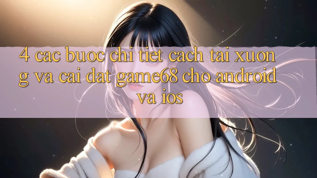 4. Các bước Chi Tiết Cách Tải xuống Và Cài Đặt game68 Cho Android Và iOS 4. Các bước Chi Tiết Cách Tải xuống Và Cài Đặt game68 Cho Android Và iOS