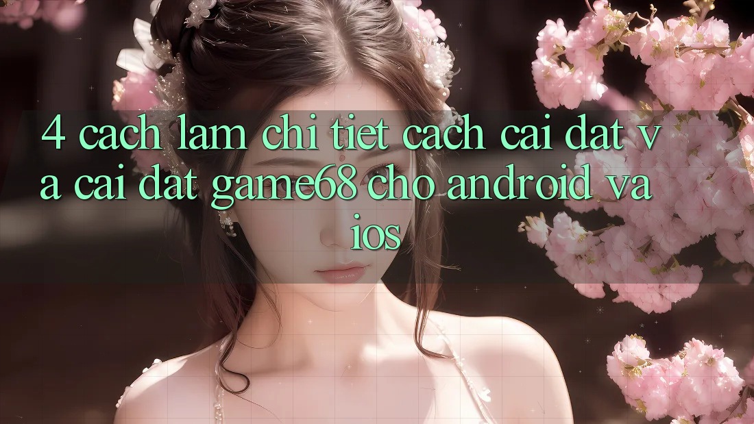 4. Cách làm Chi Tiết Cách Cài đặt Và Cài Đặt game68 Cho Android Và iOS