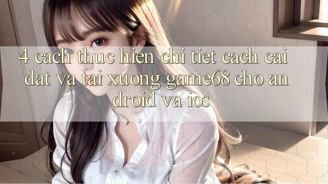 4. Cách thực hiện Chi Tiết Cách Cài đặt Và Tải xuống game68 Cho Android Và iOS