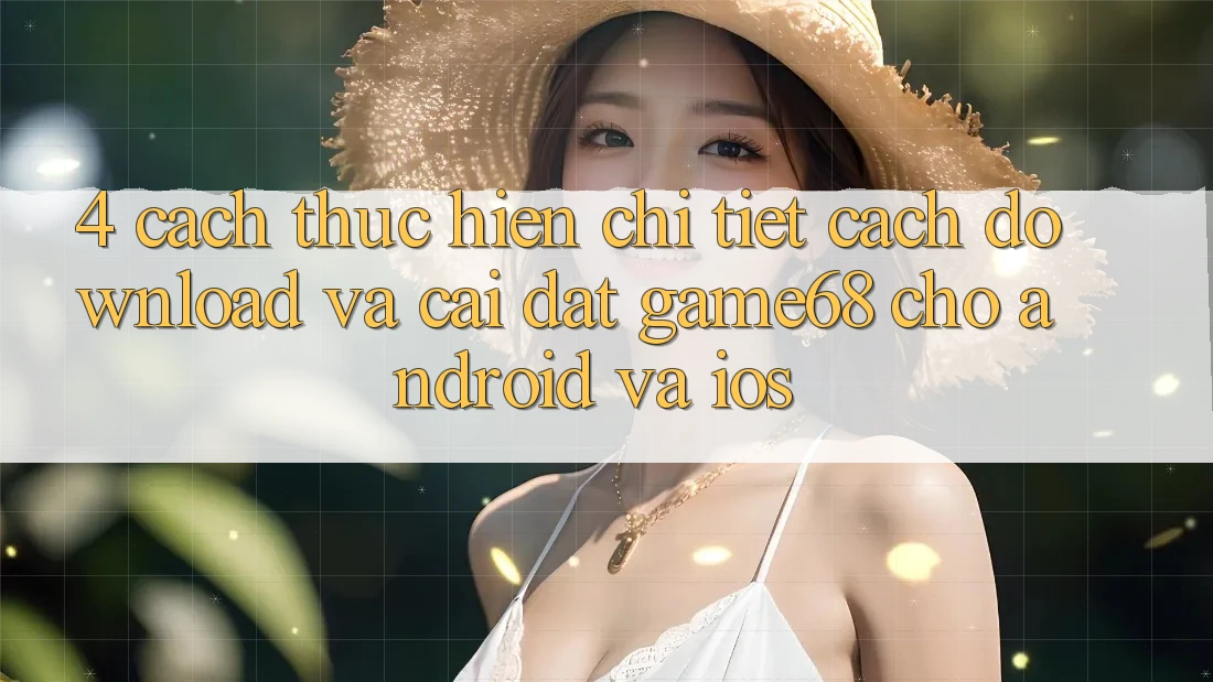 4. Cách thực hiện Chi Tiết Cách Download Và Cài Đặt game68 Cho Android Và iOS