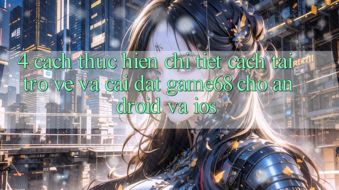 4. Cách thực hiện Chi Tiết Cách Tải trở về Và Cài Đặt game68 Cho Android Và iOS