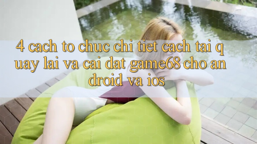 4. Cách tổ chức Chi Tiết Cách Tải quay lại Và Cài Đặt game68 Cho Android Và iOS 4. Cách tổ chức Chi Tiết Cách Tải quay lại Và Cài Đặt game68 Cho Android Và iOS