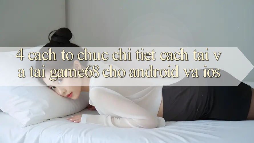 4. Cách tổ chức Chi Tiết Cách Tải Và Tải game68 Cho Android Và iOS