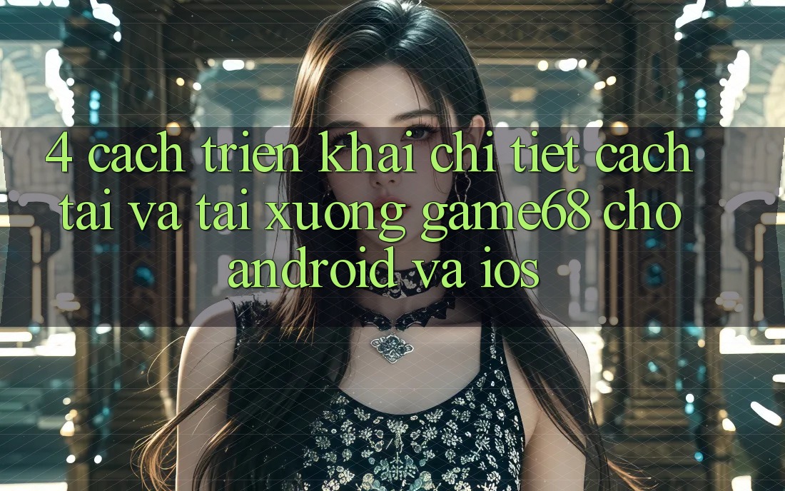 4. Cách triển khai Chi Tiết Cách Tải Và Tải xuống game68 Cho Android Và iOS 4. Cách triển khai Chi Tiết Cách Tải Và Tải xuống game68 Cho Android Và iOS