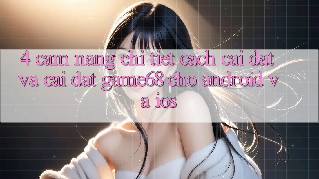 4. Cẩm nang Chi Tiết Cách Cài đặt Và Cài Đặt game68 Cho Android Và iOS 4. Cẩm nang Chi Tiết Cách Cài đặt Và Cài Đặt game68 Cho Android Và iOS