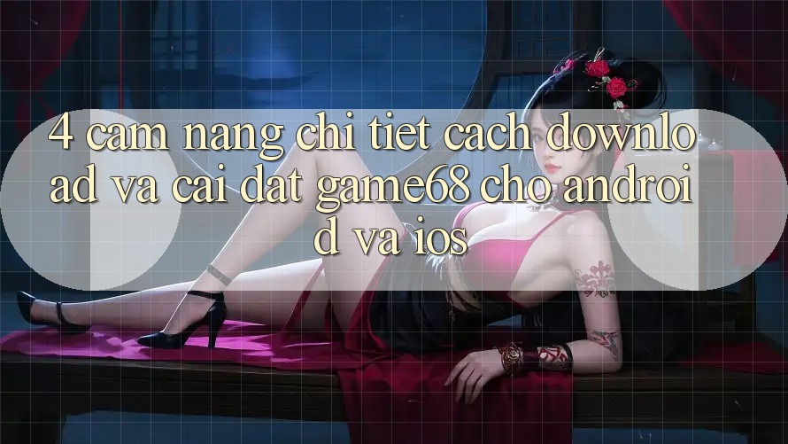 4. Cẩm nang Chi Tiết Cách Download Và Cài Đặt game68 Cho Android Và iOS