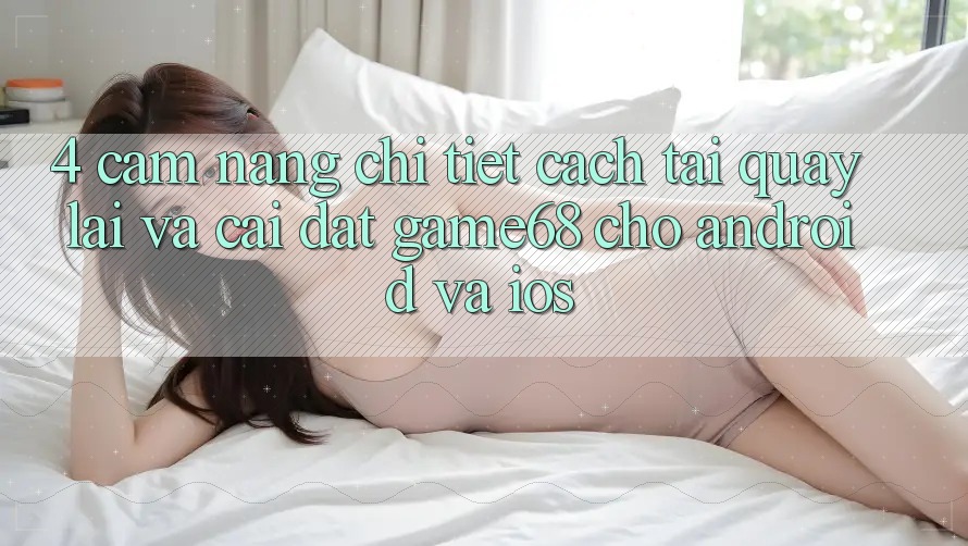 4. Cẩm nang Chi Tiết Cách Tải quay lại Và Cài Đặt game68 Cho Android Và iOS