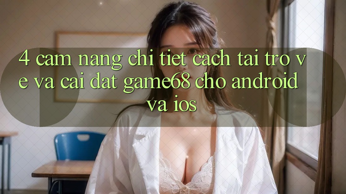 4. Cẩm nang Chi Tiết Cách Tải trở về Và Cài Đặt game68 Cho Android Và iOS