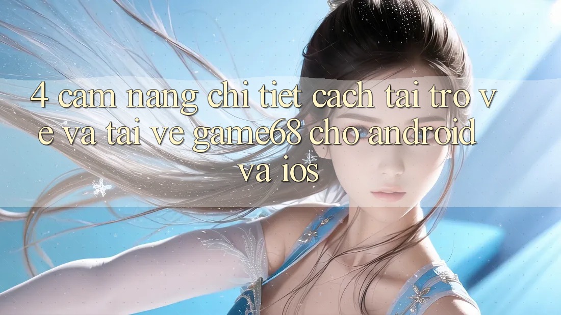 4. Cẩm nang Chi Tiết Cách Tải trở về Và Tải về game68 Cho Android Và iOS 4. Cẩm nang Chi Tiết Cách Tải trở về Và Tải về game68 Cho Android Và iOS