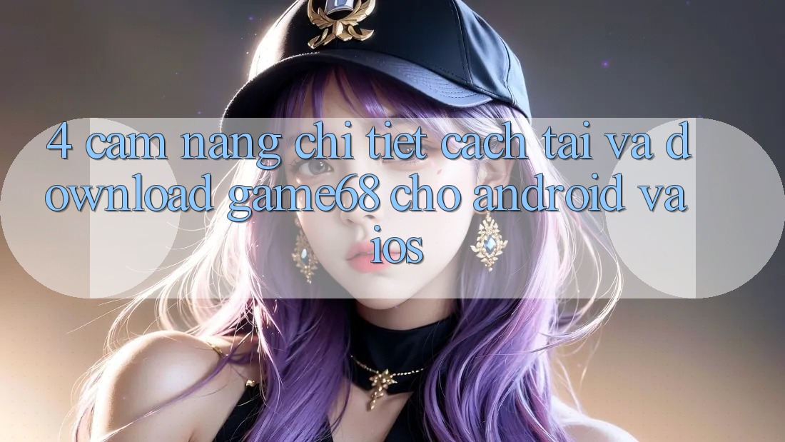 4. Cẩm nang Chi Tiết Cách Tải Và Download game68 Cho Android Và iOS 4. Cẩm nang Chi Tiết Cách Tải Và Download game68 Cho Android Và iOS