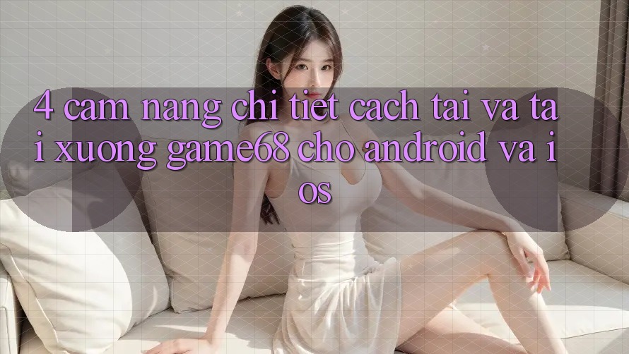 4. Cẩm nang Chi Tiết Cách Tải Và Tải xuống game68 Cho Android Và iOS