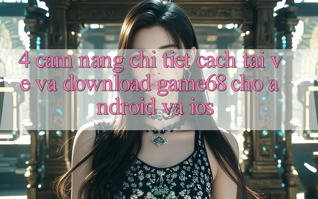 4. Cẩm nang Chi Tiết Cách Tải về Và Download game68 Cho Android Và iOS